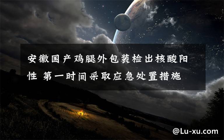 安徽国产鸡腿外包装检出核酸阳性 第一时间采取应急处置措施 具体是什么情况?