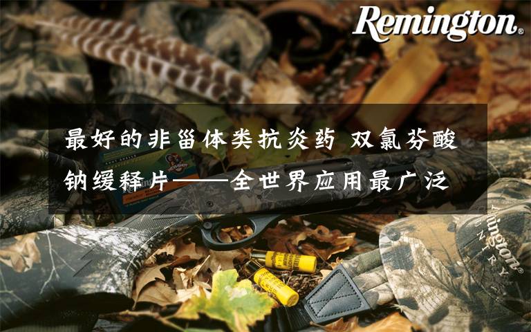 最好的非甾体类抗炎药 双氯芬酸钠缓释片——全世界应用最广泛的非甾体类抗炎药物之一