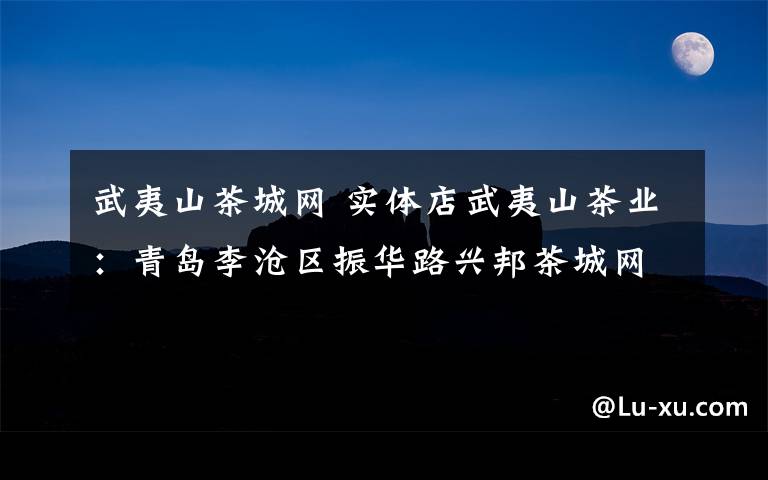 武夷山茶城网 实体店武夷山茶业:青岛李沧区振华路兴邦茶城网点16号:lD19448169☎️15588680706