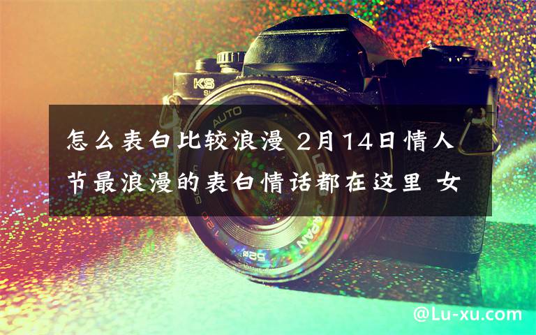 怎么表白比较浪漫 2月14日情人节最浪漫的表白情话都在这里 女生都会被感动的!