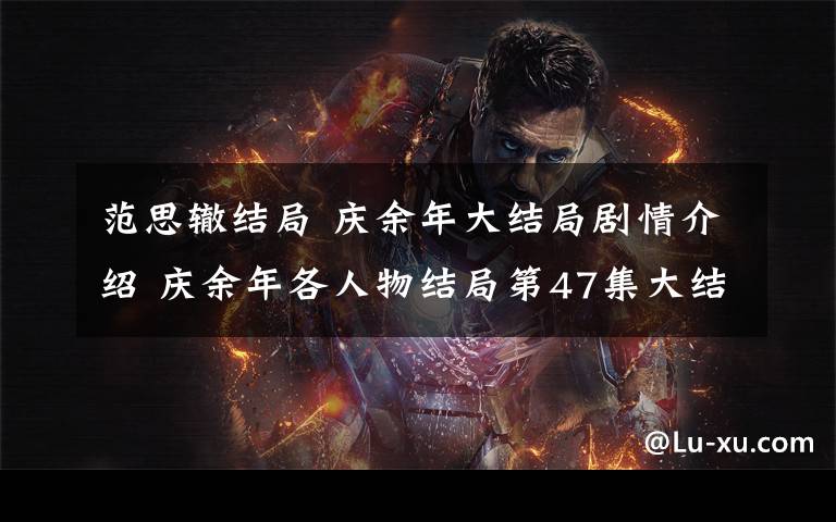 范思辙结局 庆余年大结局剧情介绍 庆余年各人物结局第47集大结局是什么？