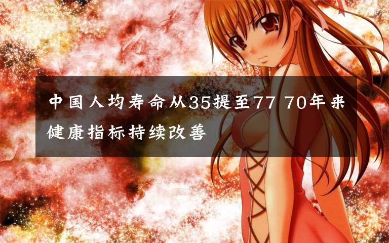 中国人均寿命从35提至77 70年来健康指标持续改善