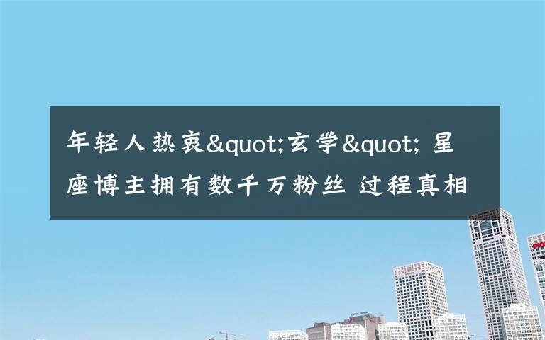年轻人热衷"玄学" 星座博主拥有数千万粉丝 过程真相详细揭秘!