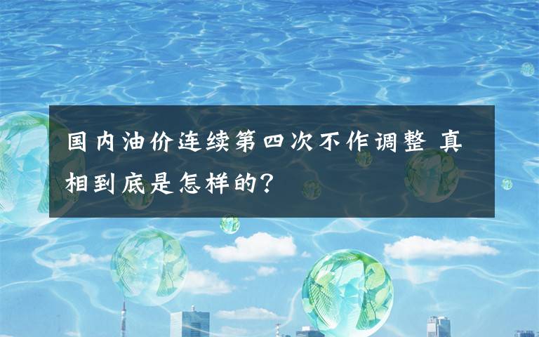 国内油价连续第四次不作调整 真相到底是怎样的?