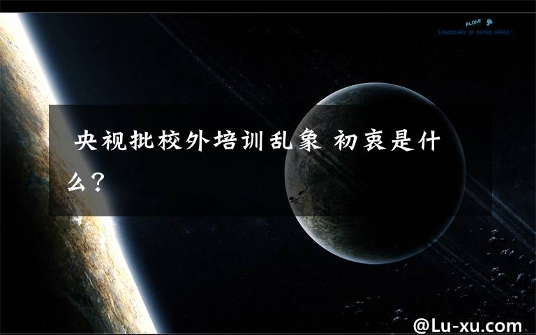 央视批校外培训乱象 初衷是什么?
