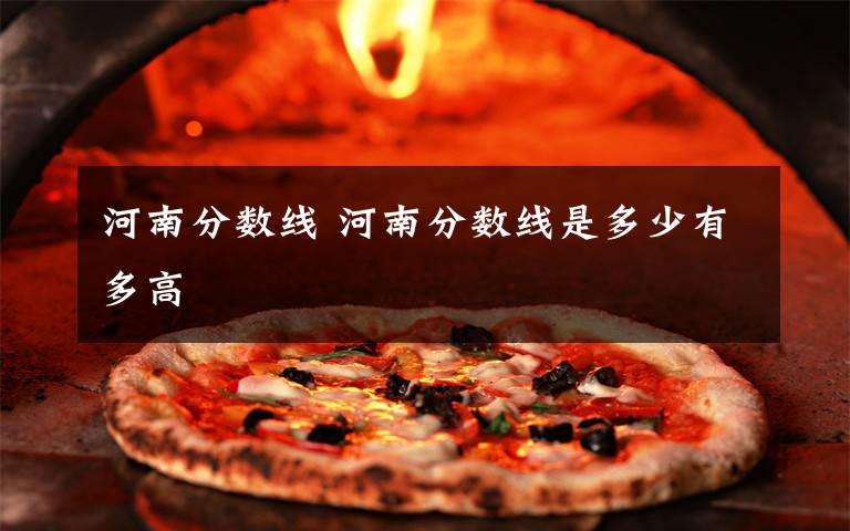 河南分数线 河南分数线是多少有多高