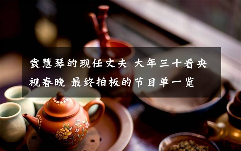 袁慧琴的现任丈夫 大年三十看央视春晚 最终拍板的节目单一览