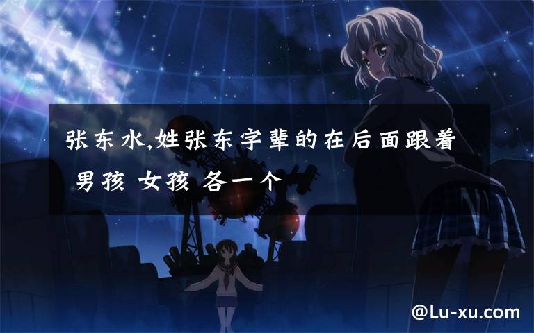 张东水,姓张东字辈的在后面跟着 男孩 女孩 各一个