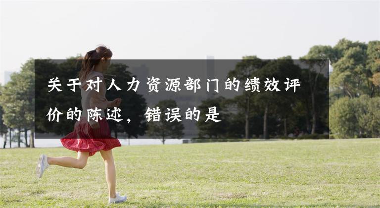 关于对人力资源部门的绩效评价的陈述,错误的是