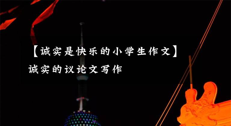 【诚实是快乐的小学生作文】诚实的议论文写作