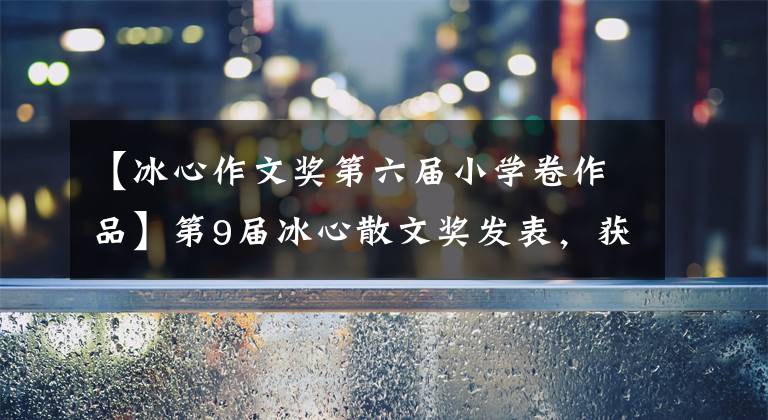 【冰心作文奖第六届小学卷作品】第9届冰心散文奖发表,获得我省生态文学作品3部