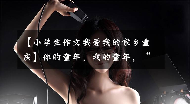 【小学生作文我爱我的家乡重庆】你的童年,我的童年,“幸福”都一样。