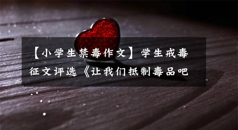 【小学生禁毒作文】学生戒毒征文评选《让我们抵制毒品吧!》