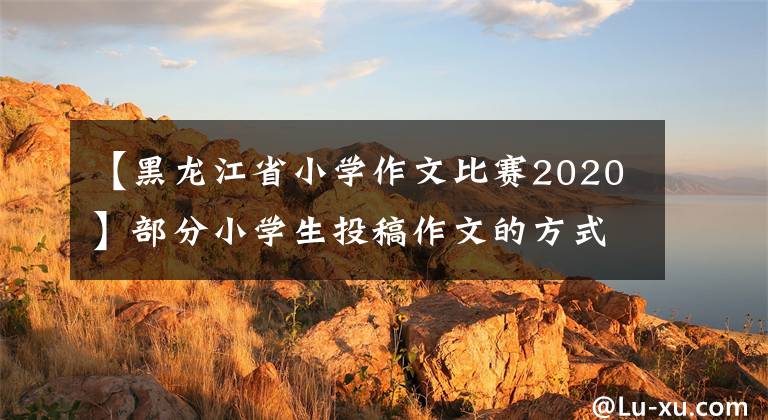 【黑龙江省小学作文比赛2020】部分小学生投稿作文的方式。