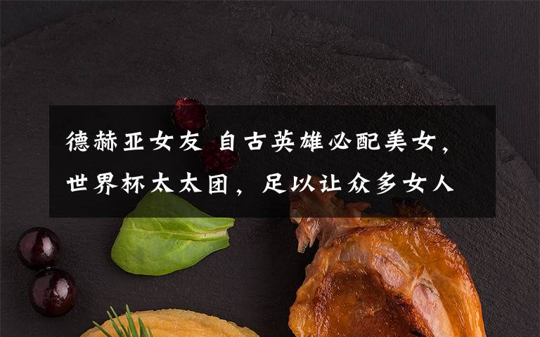 德赫亚女友 自古英雄必配美女,世界杯太太团,足以让众多女人黯然失色!