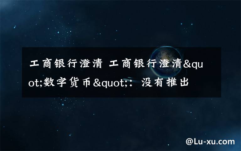 工商银行澄清 工商银行澄清"数字货币":没有推出 网友:推出和内测并不矛盾