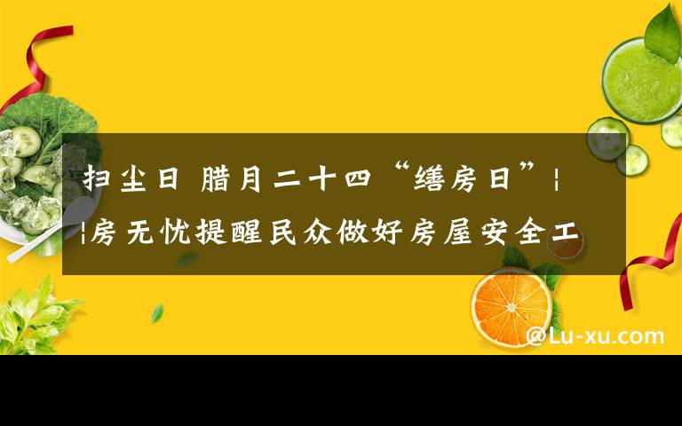 扫尘日 腊月二十四“缮房日”||房无忧提醒民众做好房屋安全工作