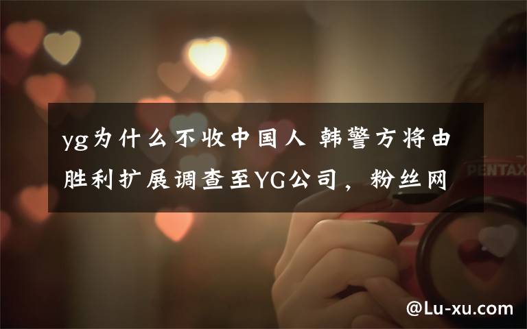 yg为什么不收中国人 韩警方将由胜利扩展调查至YG公司,粉丝网友分别表态