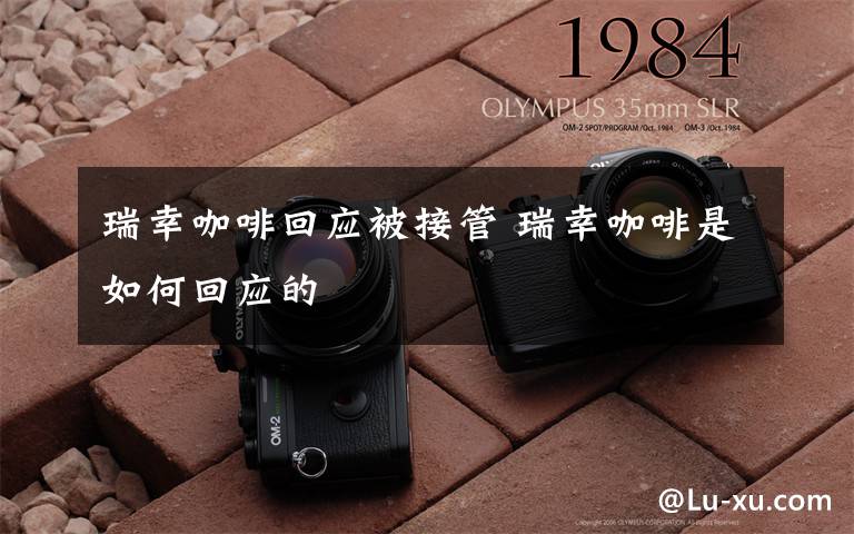 瑞幸咖啡回应被接管 瑞幸咖啡是如何回应的