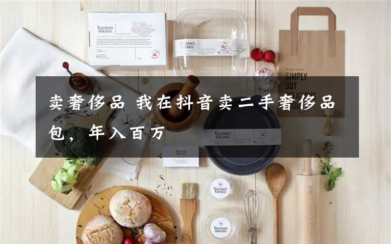 卖奢侈品 我在抖音卖二手奢侈品包,年入百万