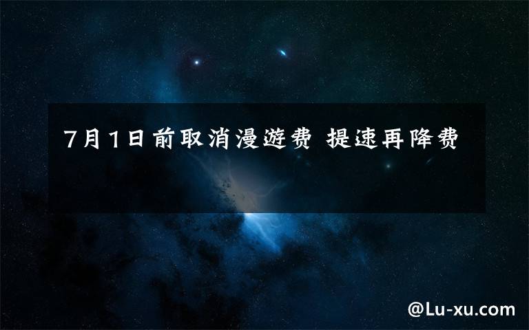 7月1日前取消漫游费 提速再降费