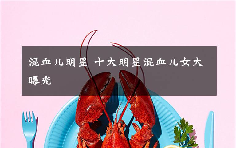 混血儿明星 十大明星混血儿女大曝光