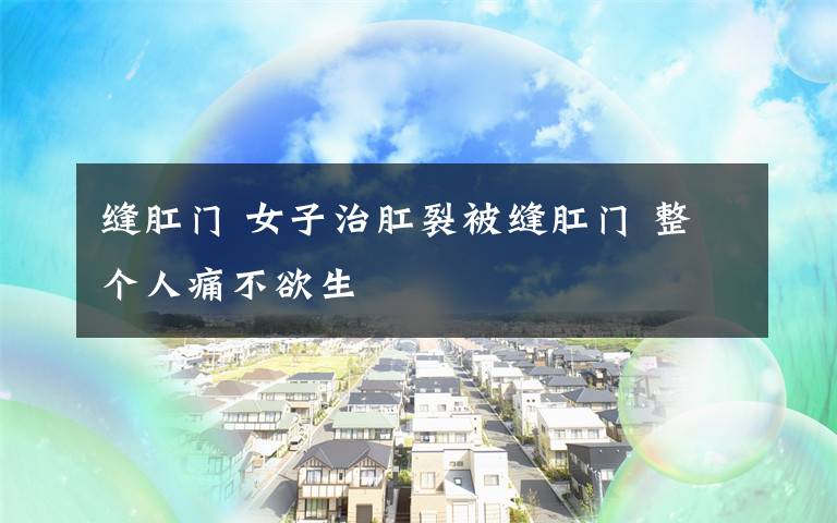缝肛门 女子治肛裂被缝肛门 整个人痛不欲生