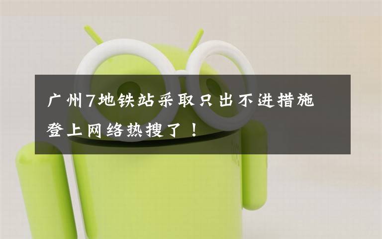 广州7地铁站采取只出不进措施 登上网络热搜了！
