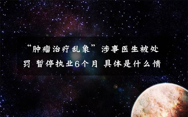 “肿瘤治疗乱象”涉事医生被处罚 暂停执业6个月 具体是什么情况？