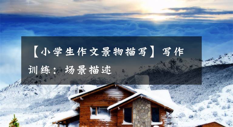 【小学生作文景物描写】写作训练:场景描述