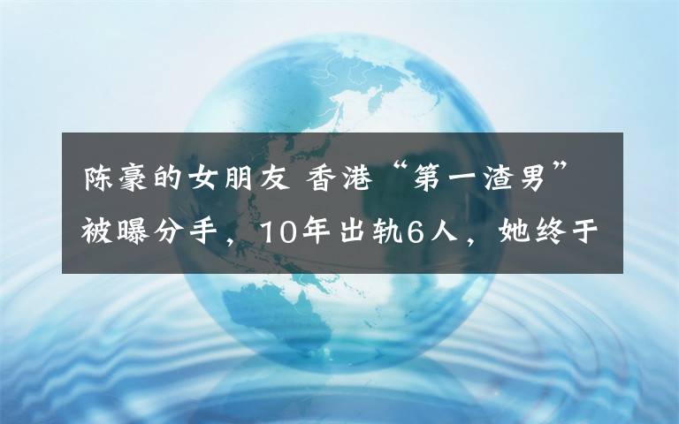 陈豪的女朋友 香港“第一渣男”被曝分手,10年出轨6人,她终于不忍了...