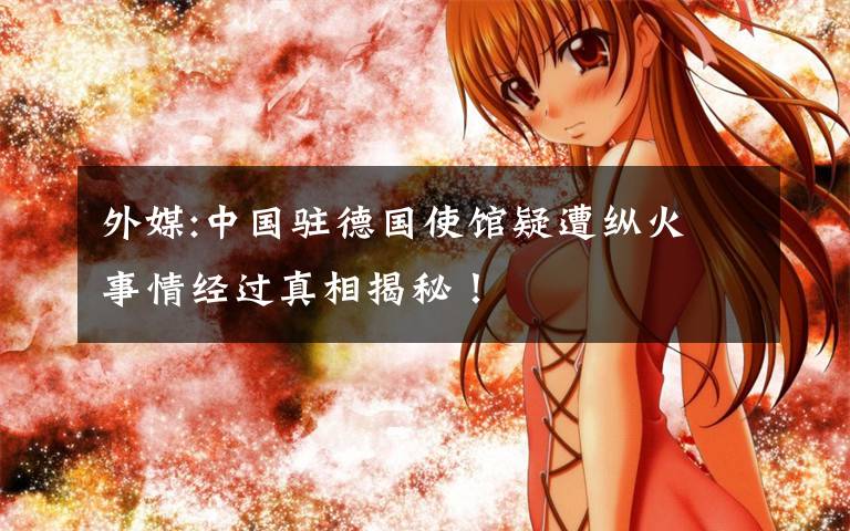 外媒:中国驻德国使馆疑遭纵火 事情经过真相揭秘!
