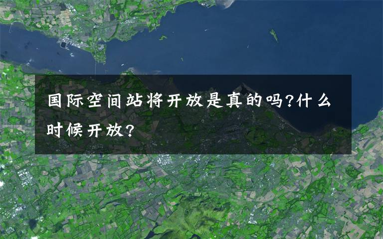 国际空间站将开放是真的吗?什么时候开放?