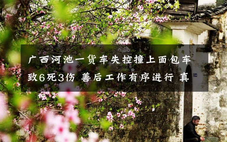 广西河池一货车失控撞上面包车致6死3伤 善后工作有序进行 真相原来是这样!