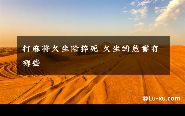 打麻将久坐险猝死 久坐的危害有哪些