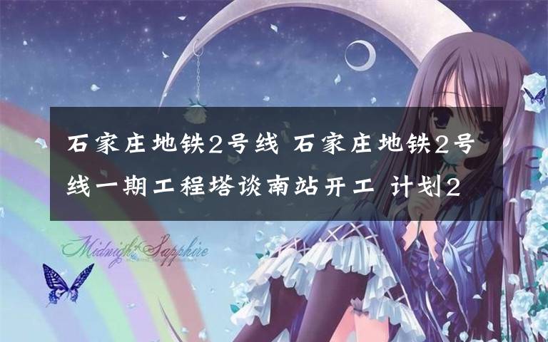 石家庄地铁2号线 石家庄地铁2号线一期工程塔谈南站开工 计划2020年底通车