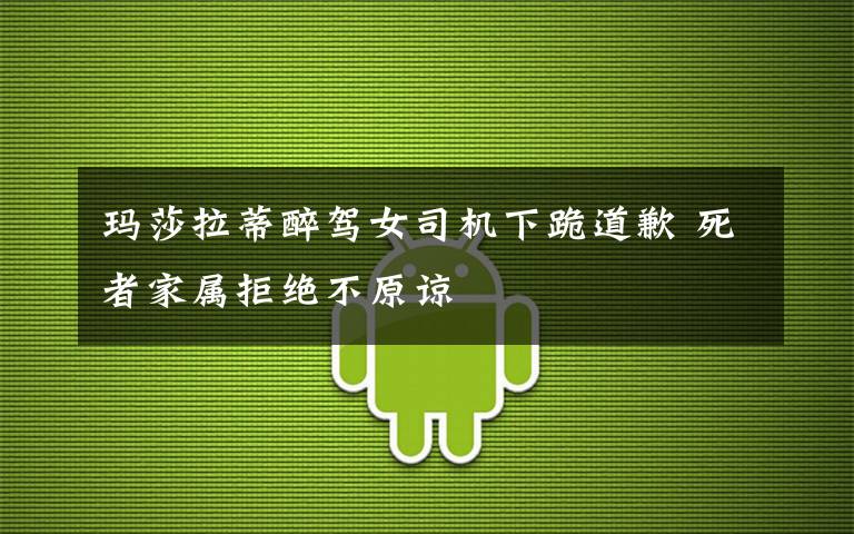 玛莎拉蒂醉驾女司机下跪道歉 死者家属拒绝不原谅