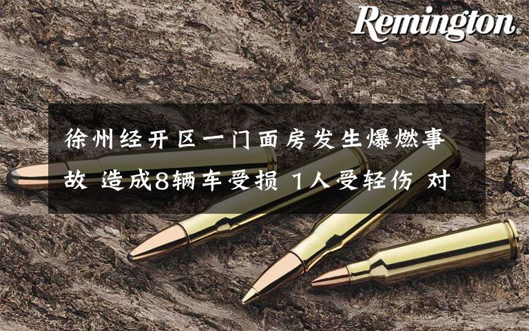 徐州经开区一门面房发生爆燃事故 造成8辆车受损 1人受轻伤 对此大家怎么看?
