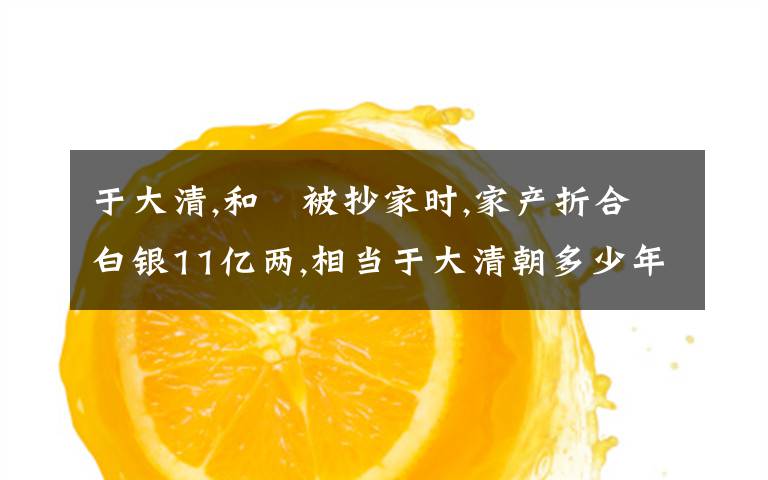 于大清,和珅被抄家时,家产折合白银11亿两,相当于大清朝多少年的国库收入