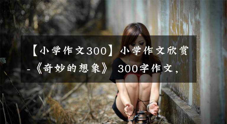 【小学作文300】小学作文欣赏-《奇妙的想象》 300字作文,奇妙的想象习作例句。