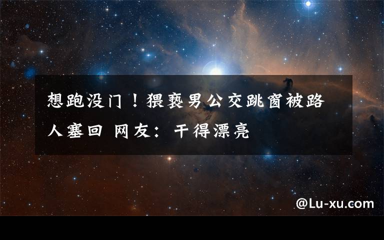 想跑没门!猥亵男公交跳窗被路人塞回 网友:干得漂亮