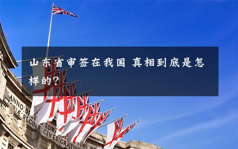 山东省审签在我国 真相到底是怎样的?