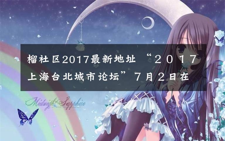 榴社区2017最新地址 “２０１７上海台北城市论坛”７月２日在上海举行