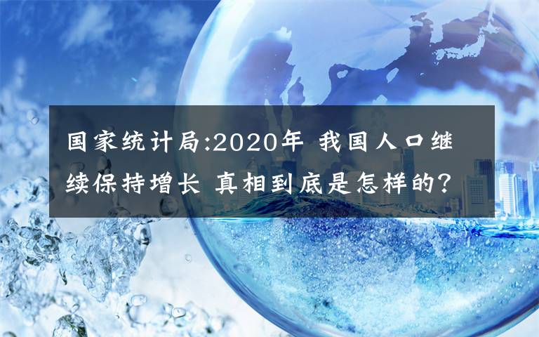 国家统计局:2020年 我国人口继续保持增长 真相到底是怎样的？