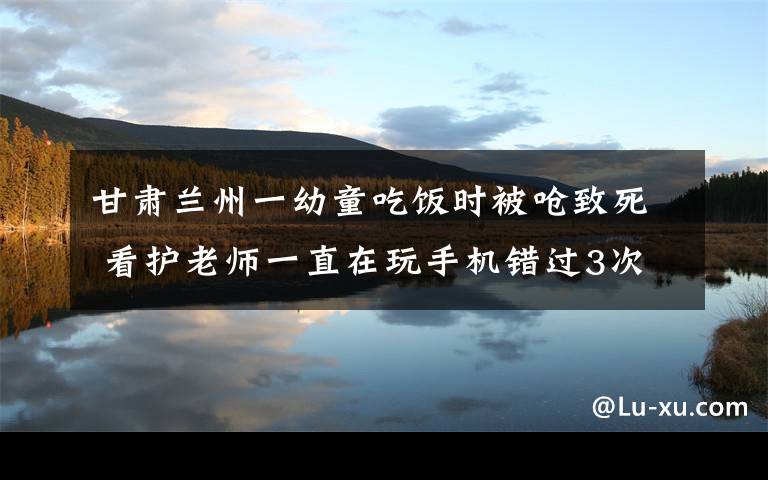 甘肃兰州一幼童吃饭时被呛致死 看护老师一直在玩手机错过3次抢救机会 还原事发经过及背后原因!