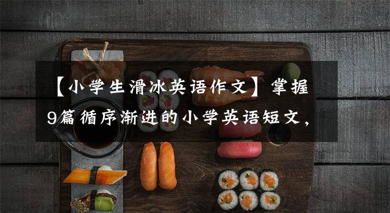 【小学生滑冰英语作文】掌握9篇循序渐进的小学英语短文，让孩子写满分作文