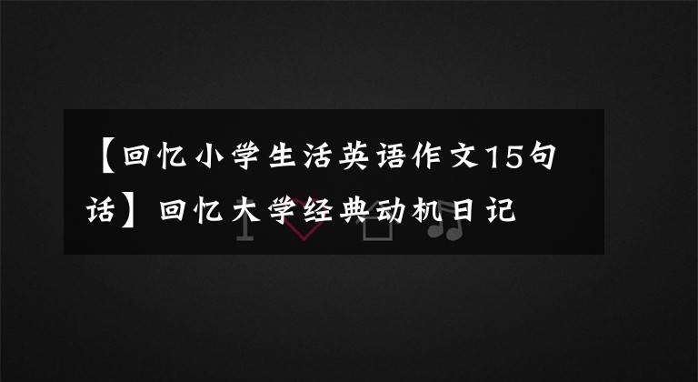 【回忆小学生活英语作文15句话】回忆大学经典动机日记