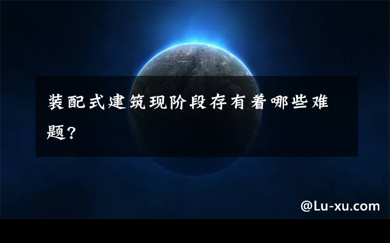装配式建筑现阶段存有着哪些难题?