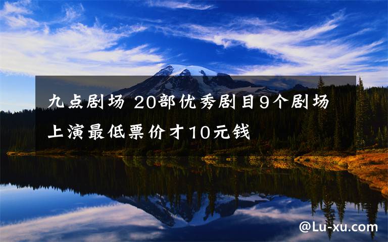 九点剧场 20部优秀剧目9个剧场上演最低票价才10元钱