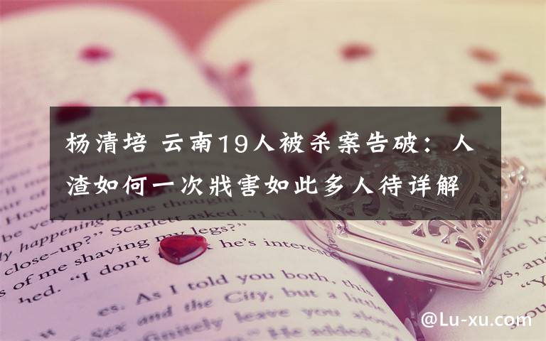 杨清培 云南19人被杀案告破：人渣如何一次戕害如此多人待详解